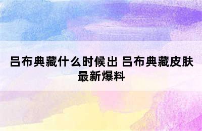 吕布典藏什么时候出 吕布典藏皮肤最新爆料